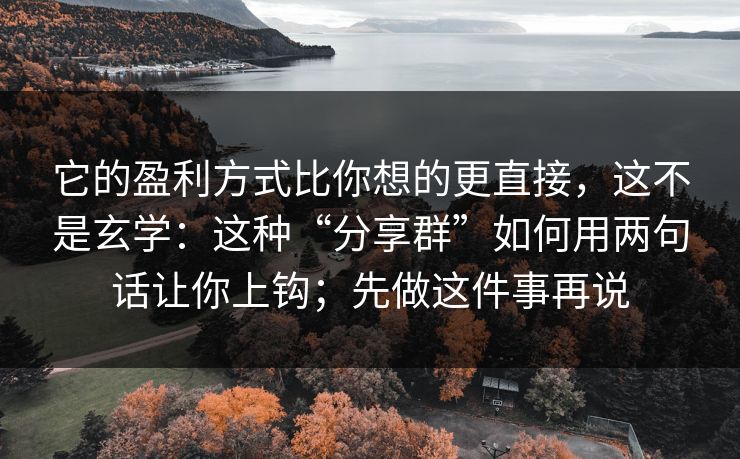它的盈利方式比你想的更直接,这不是玄学:这种“分享群”如何用两句话让你上钩;先做这件事再说 它的盈利方式比你想的更直接,这不是玄学:这种“分享群”如何用两句话让你上钩;先做这件事再说